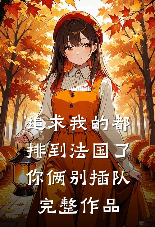 追求我的都排到法国了，你俩别插队完整作品