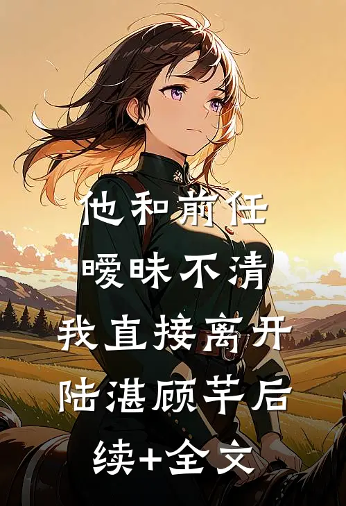 他和前任暧昧不清，我直接离开陆湛顾芊后续+全文