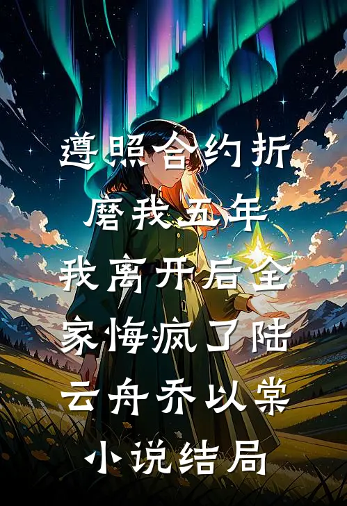 遵照合约折磨我五年，我离开后全家悔疯了陆云舟乔以棠小说结局