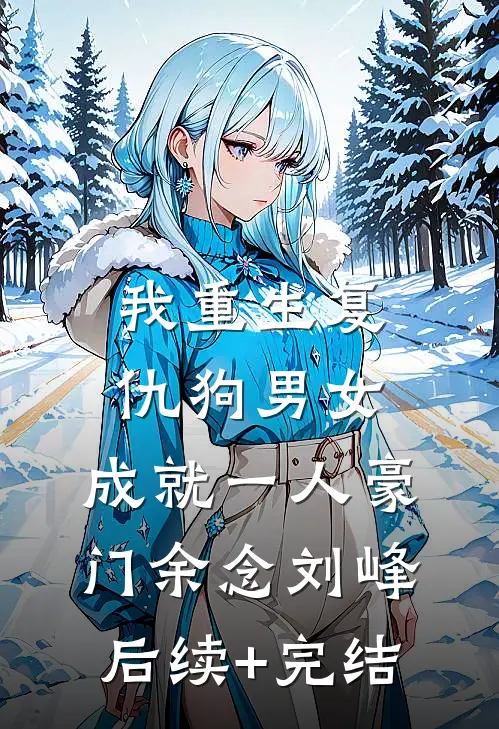 我重生复仇狗男女，成就一人豪门余念刘峰后续+完结