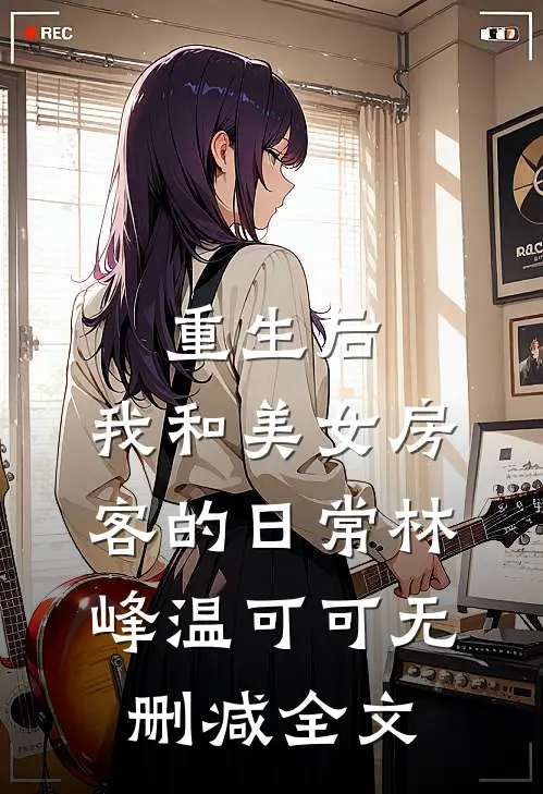 重生后，我和美女房客的日常林峰温可可无删减全文