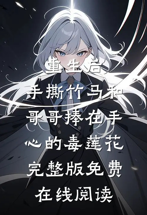 重生后，手撕竹马和哥哥捧在手心的毒莲花完整版免费在线阅读