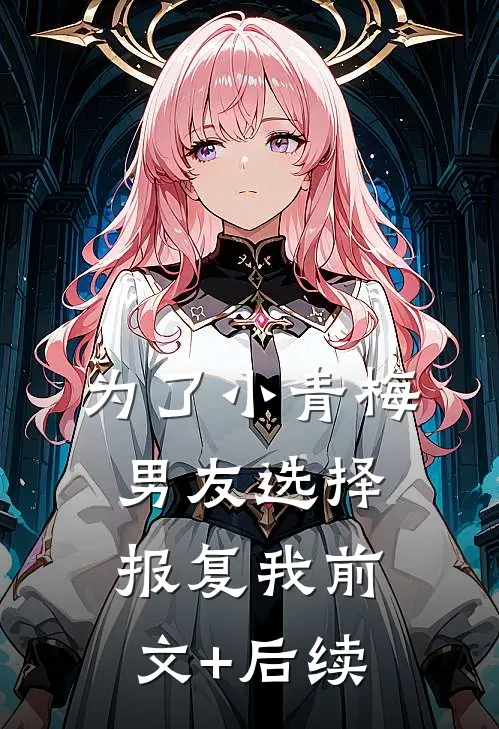 为了小青梅，男友选择报复我前文+后续
