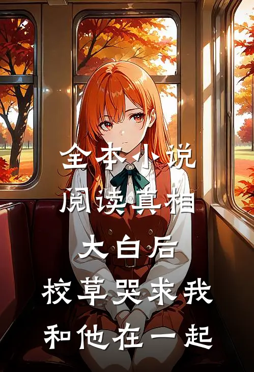 全本小说阅读真相大白后，校草哭求我和他在一起