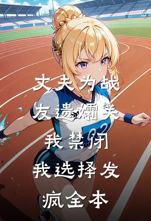 丈夫为战友遗孀关我禁闭，我选择发疯全本