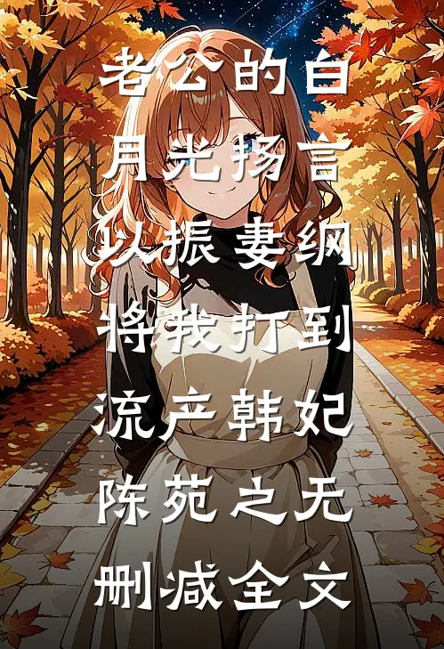 老公的白月光扬言以振妻纲，将我打到流产韩妃陈苑之无删减全文