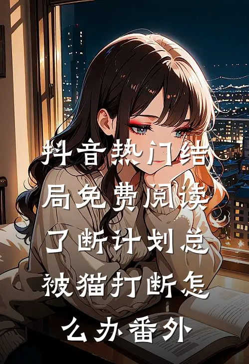 抖音热门结局免费阅读了断计划总被猫打断怎么办番外