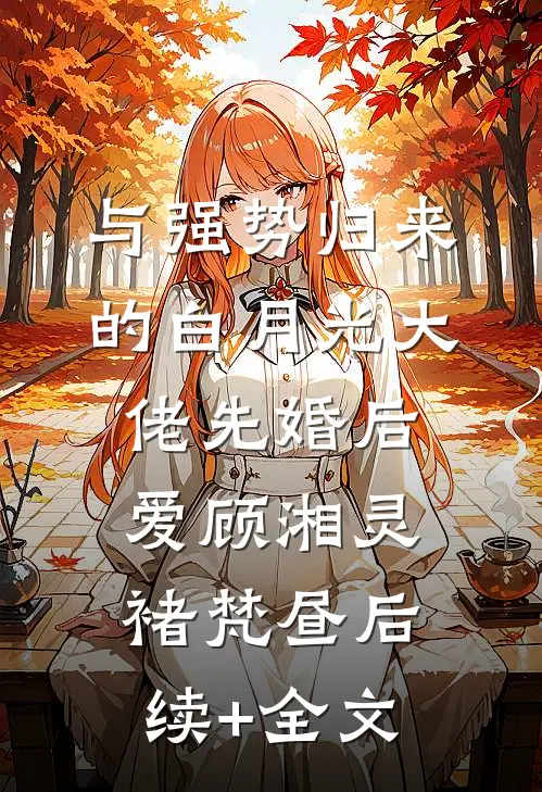 与强势归来的白月光大佬先婚后爱顾湘灵褚梵昼后续+全文