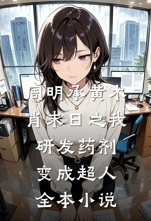 周明承黄木肖(末日之我研发药剂变成超人)全本小说