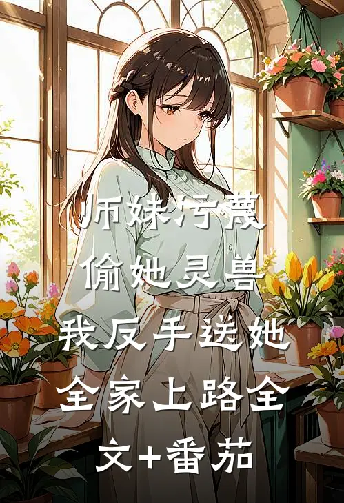 师妹污蔑偷她灵兽，我反手送她全家上路全文+番茄