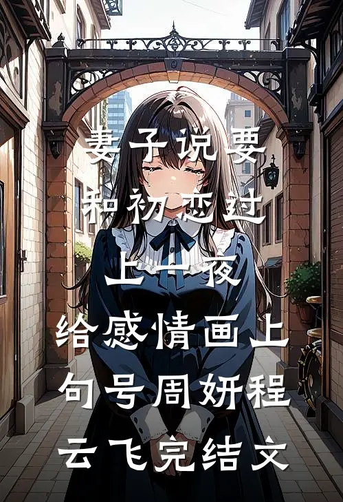 妻子说要和初恋过上一夜，给感情画上句号周妍程云飞完结文