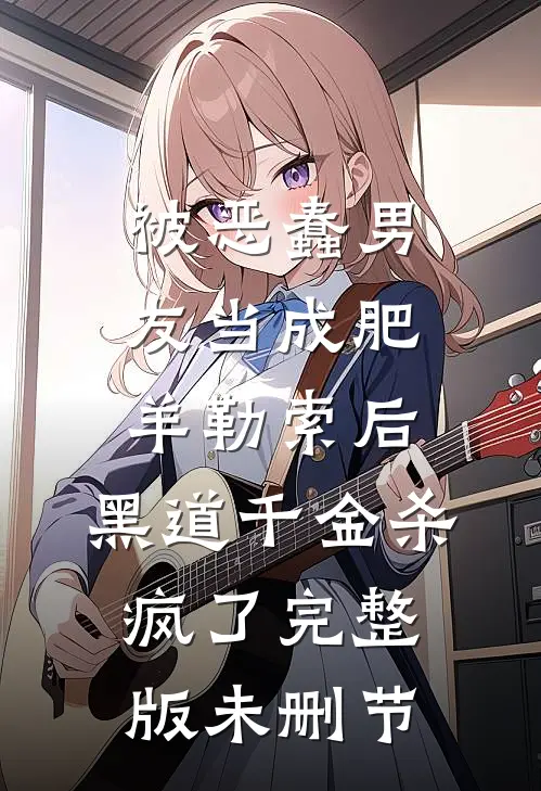 被恶蠢男友当成肥羊勒索后，黑道千金杀疯了完整版未删节