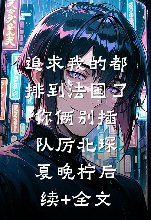 追求我的都排到法国了，你俩别插队厉北琛夏晚柠后续+全文