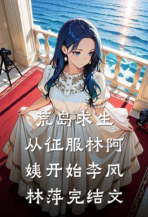 荒岛求生，从征服林阿姨开始李风林萍完结文