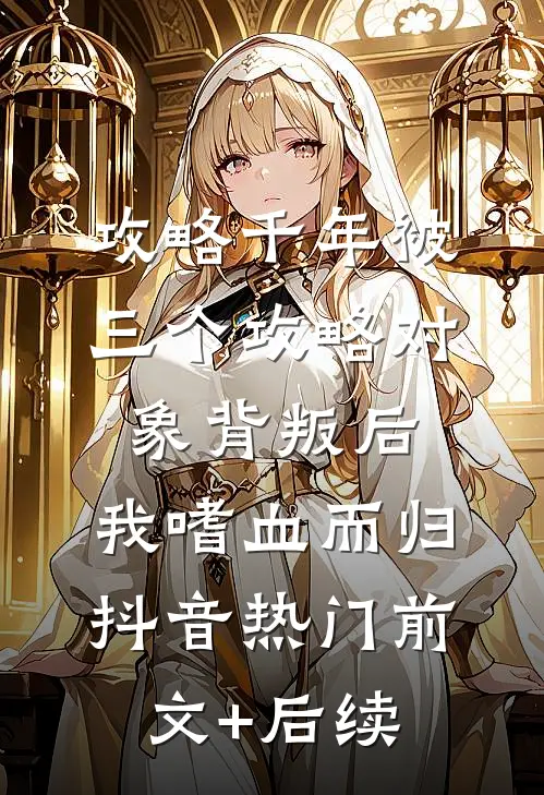 攻略千年被三个攻略对象背叛后，我嗜血而归抖音热门前文+后续