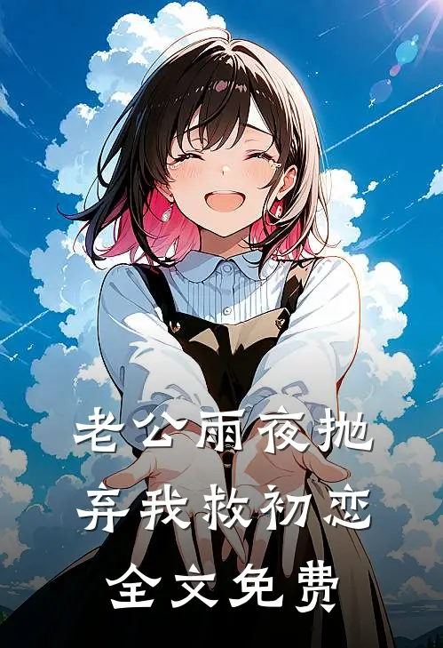 老公雨夜抛弃我救初恋全文免费