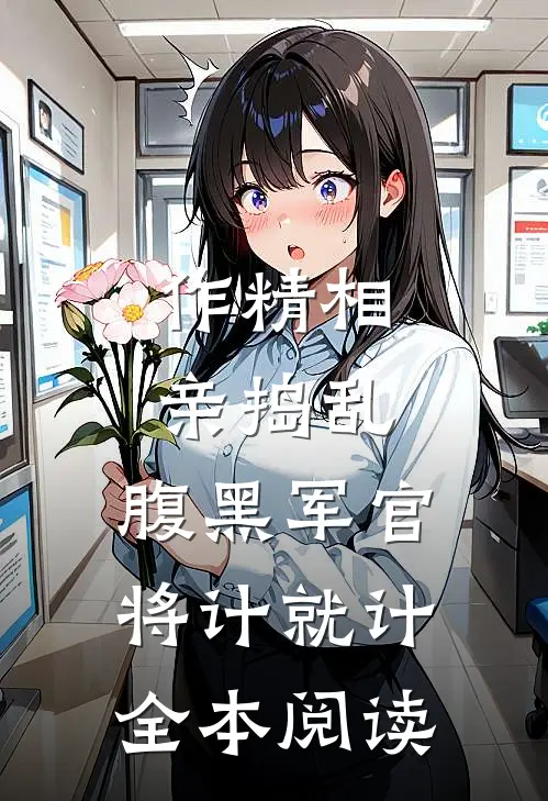 作精相亲捣乱，腹黑军官将计就计全本阅读