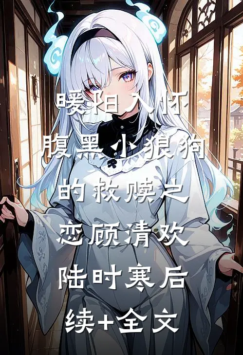暖阳入怀：腹黑小狼狗的救赎之恋顾清欢陆时寒后续+全文