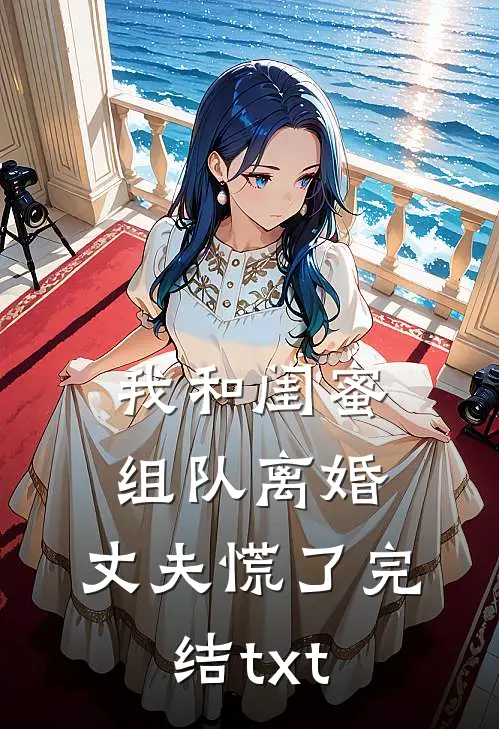 我和闺蜜组队离婚，丈夫慌了完结txt