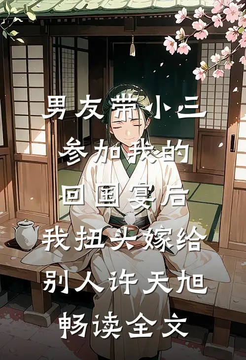 男友带小三参加我的回国宴后，我扭头嫁给别人许天旭畅读全文