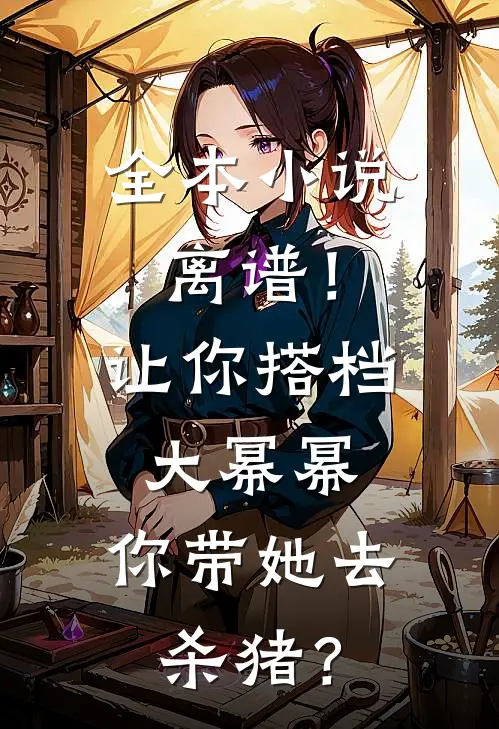 全本小说离谱！让你搭档大幂幂，你带她去杀猪？