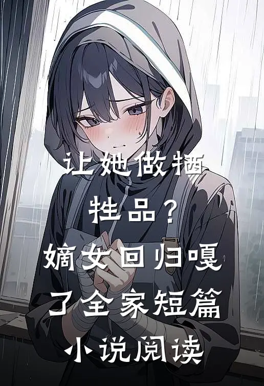 让她做牺牲品？嫡女回归嘎了全家短篇小说阅读