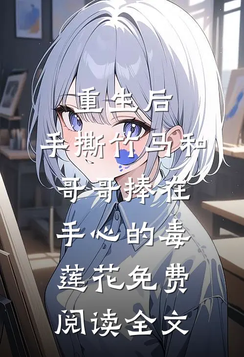 重生后，手撕竹马和哥哥捧在手心的毒莲花免费阅读全文
