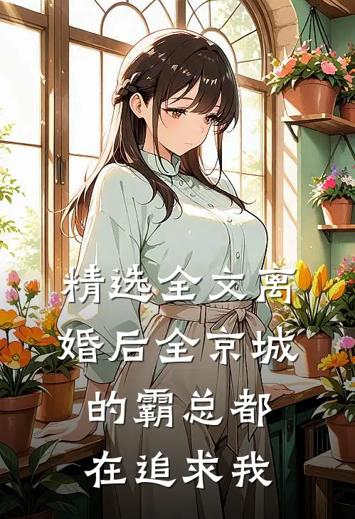 精选全文离婚后全京城的霸总都在追求我