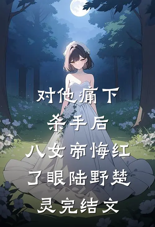 对他痛下杀手后，八女帝悔红了眼陆野楚灵完结文