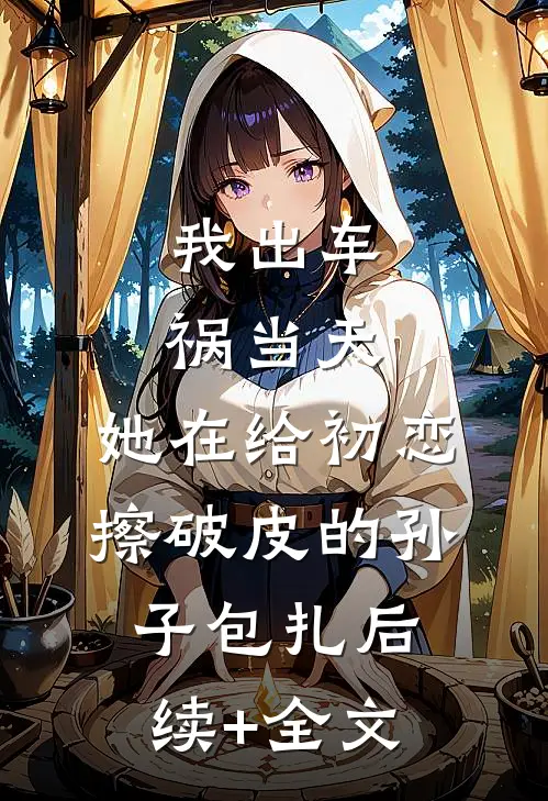 我出车祸当天，她在给初恋擦破皮的孙子包扎后续+全文