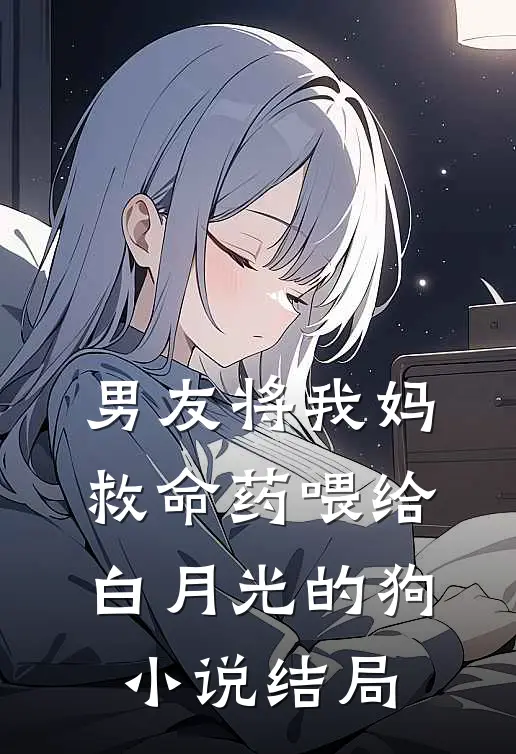 男友将我妈救命药喂给白月光的狗小说结局