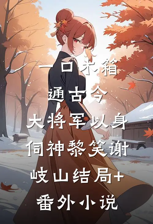 一口木箱通古今，大将军以身伺神黎笑谢岐山结局+番外小说