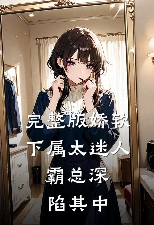 完整版娇软下属太迷人，霸总深陷其中