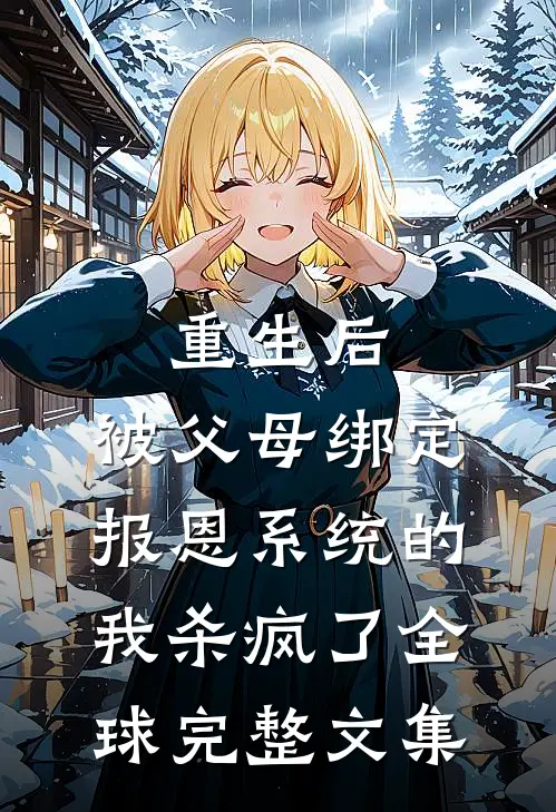 重生后，被父母绑定报恩系统的我杀疯了全球完整文集