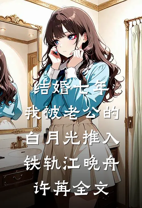 结婚七年，我被老公的白月光推入铁轨江晚舟许苒全文