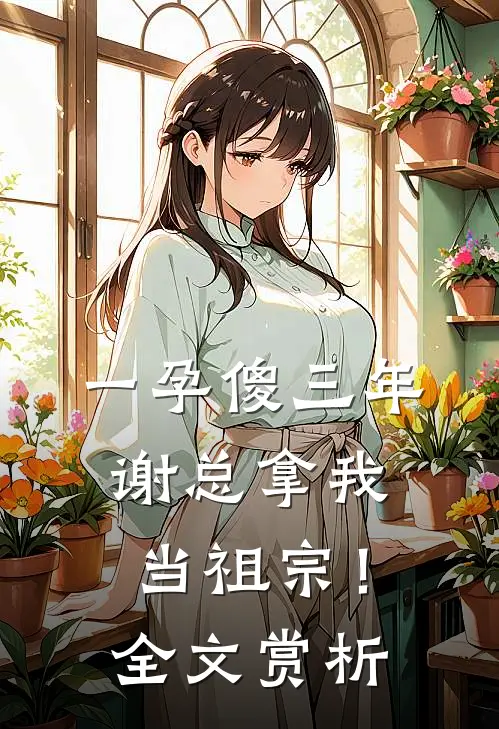一孕傻三年，谢总拿我当祖宗！全文赏析