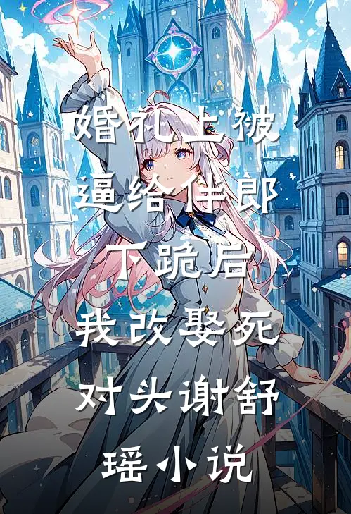 婚礼上被逼给伴郎下跪后，我改娶死对头谢舒瑶小说