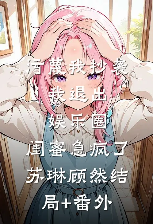 污蔑我抄袭，我退出娱乐圈，闺蜜急疯了苏琳顾然结局+番外