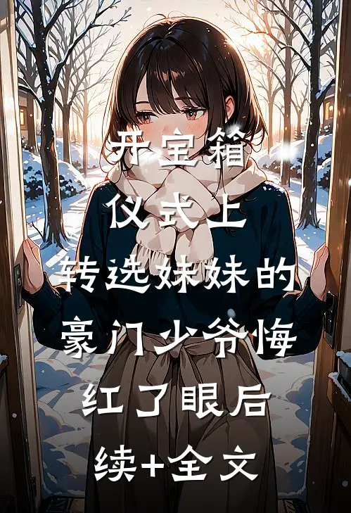 开宝箱仪式上，转选妹妹的豪门少爷悔红了眼后续+全文
