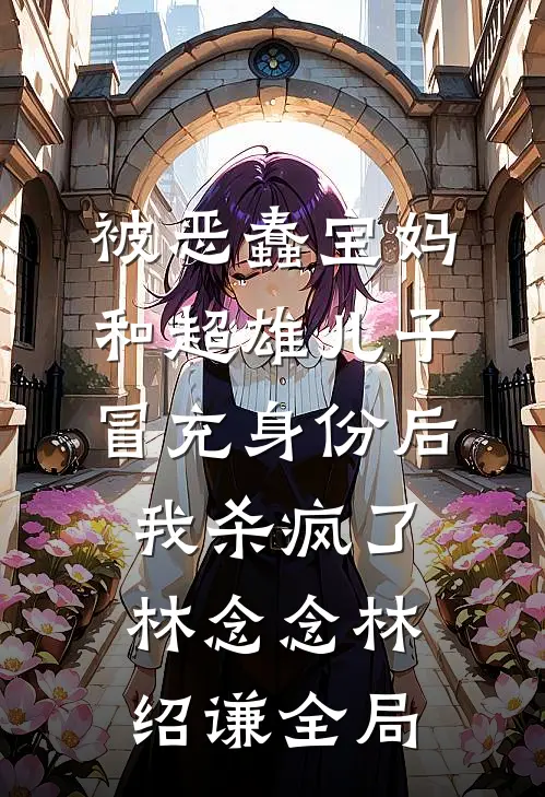 被恶蠢宝妈和超雄儿子冒充身份后，我杀疯了林念念林绍谦全局