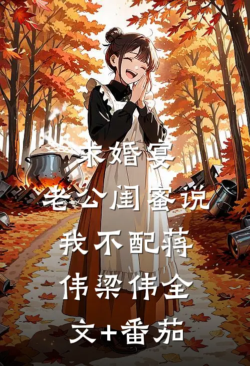 求婚宴，老公闺蜜说我不配蒋伟梁伟全文+番茄