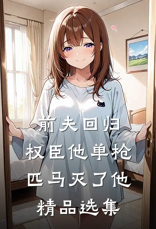 前夫回归，权臣他单枪匹马灭了他精品选集