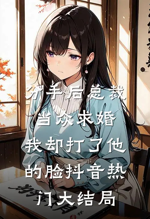 分手后总裁当众求婚，我却打了他的脸抖音热门大结局