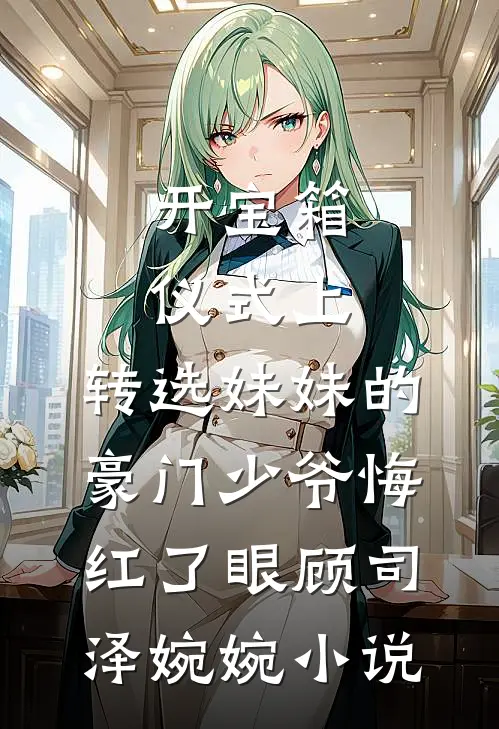 开宝箱仪式上，转选妹妹的豪门少爷悔红了眼顾司泽婉婉小说