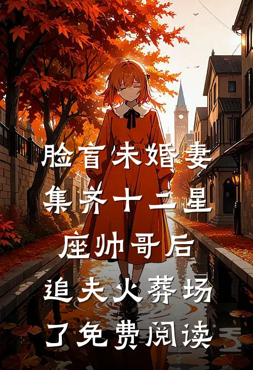 脸盲未婚妻集齐十二星座帅哥后，追夫火葬场了免费阅读