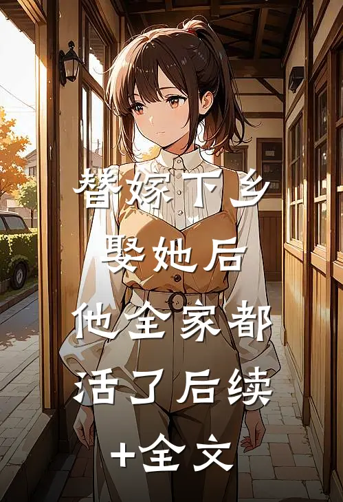 替嫁下乡，娶她后，他全家都活了后续+全文
