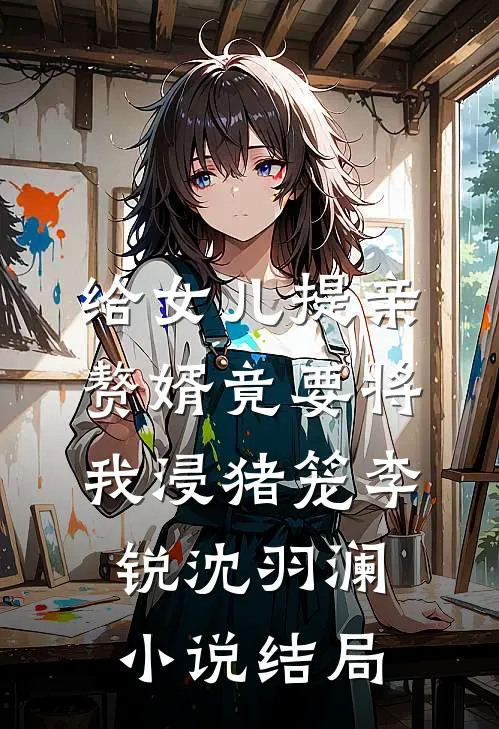 给女儿提亲，赘婿竟要将我浸猪笼李锐沈羽澜小说结局