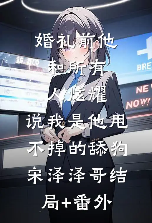 婚礼前他和所有人炫耀，说我是他甩不掉的舔狗宋泽泽哥结局+番外