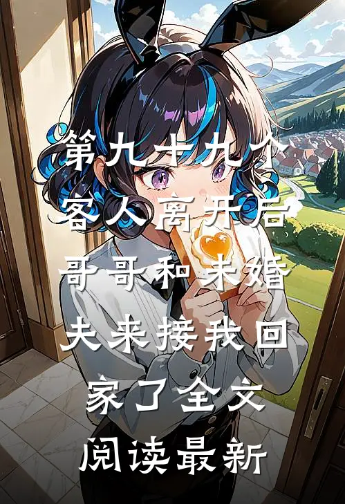 第九十九个客人离开后，哥哥和未婚夫来接我回家了全文阅读最新