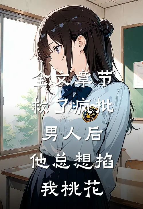 全文章节救了疯批男人后，他总想掐我桃花
